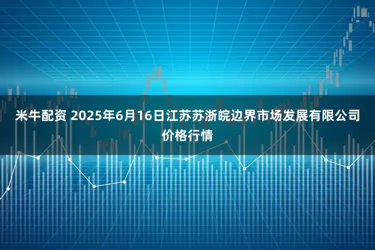 米牛配资 2025年6月16日江苏苏浙皖边界市场发展有限公司价格行情