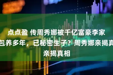 点点盈 传周秀娜被千亿富豪李家诚包养多年，已秘密生子？周秀娜亲揭真相