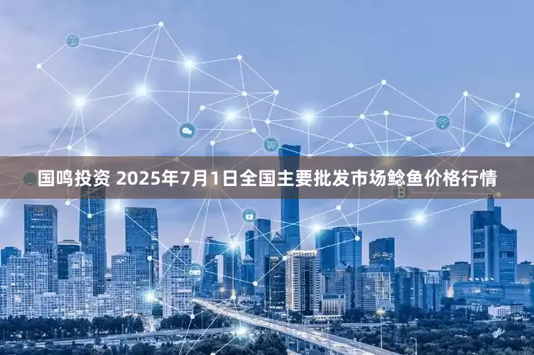 国鸣投资 2025年7月1日全国主要批发市场鲶鱼价格行情