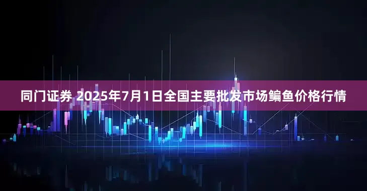 同门证券 2025年7月1日全国主要批发市场鳊鱼价格行情