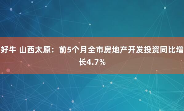 好牛 山西太原：前5个月全市房地产开发投资同比增长4.7%