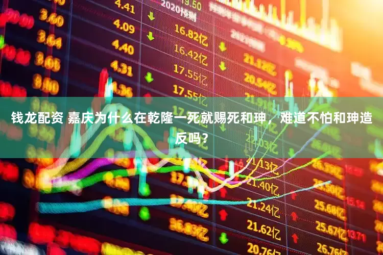 钱龙配资 嘉庆为什么在乾隆一死就赐死和珅，难道不怕和珅造反吗？