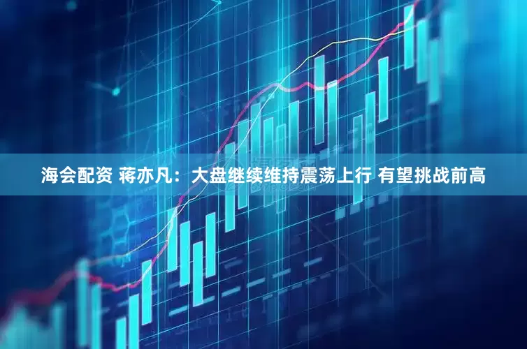 海会配资 蒋亦凡：大盘继续维持震荡上行 有望挑战前高