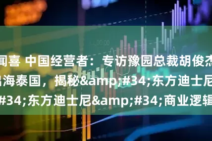 闻喜 中国经营者：专访豫园总裁胡俊杰：山海经IP出海泰国，揭秘&#34;东方迪士尼&#34;商业逻辑