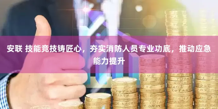 安联 技能竞技铸匠心，夯实消防人员专业功底，推动应急能力提升
