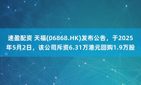 速盈配资 天福(06868.HK)发布公告，于2025年5月2日，该公司斥资6.31万港元回购1.9万股